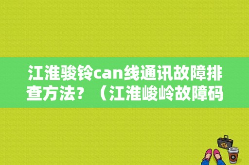 江淮骏铃can线通讯故障排查方法？（江淮峻岭故障码大全）-图1