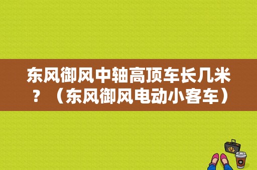 东风御风中轴高顶车长几米？（东风御风电动小客车）-图1