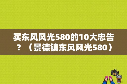 买东风风光580的10大忠告？（景德镇东风风光580）-图1