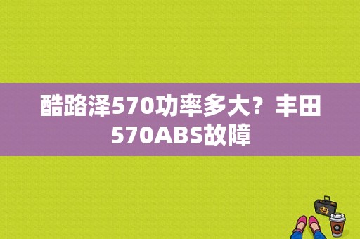 酷路泽570功率多大？丰田570ABS故障-图1