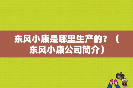 东风小康是哪里生产的？（东风小康公司简介）-图1