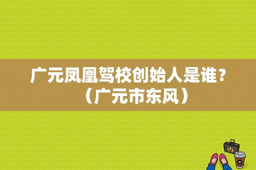 广元凤凰驾校创始人是谁？（广元市东风）