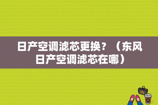 日产空调滤芯更换？（东风日产空调滤芯在哪）-图1