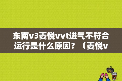 东南v3菱悦vvt进气不符合运行是什么原因？（菱悦vvt进气慢故障）-图1