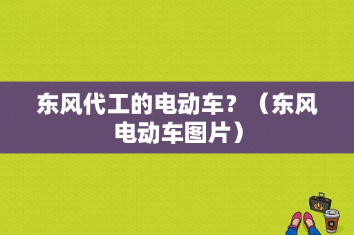 东风代工的电动车？（东风电动车图片）-图1