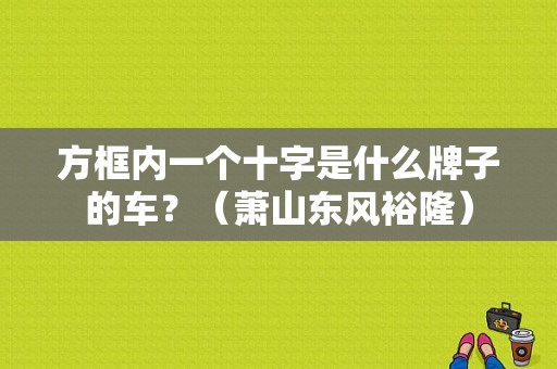 方框内一个十字是什么牌子的车？（萧山东风裕隆）-图1