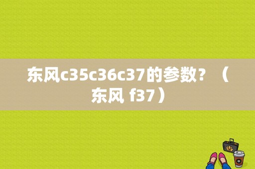 东风c35c36c37的参数？（东风 f37）-图1