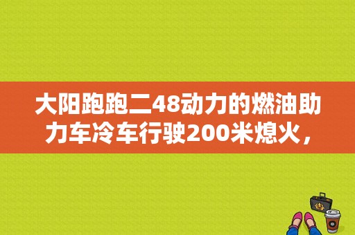 大阳跑跑二48动力的燃油助力车冷车行驶200米熄火，打火好多次打着就好了什么问题》？（48cc助力车故障）-图1