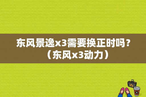 东风景逸x3需要换正时吗？（东风x3动力）-图1