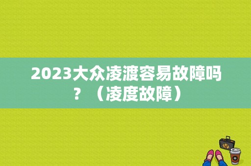 2023大众凌渡容易故障吗？（凌度故障）-图1