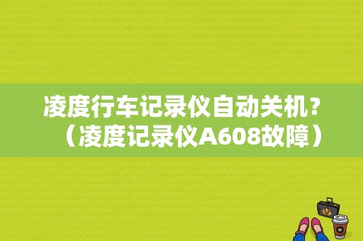 凌度行车记录仪自动关机？（凌度记录仪A608故障）-图1