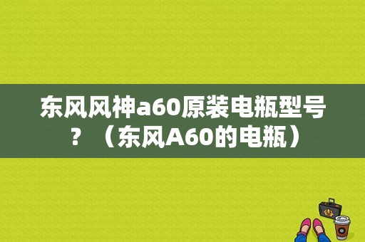 东风风神a60原装电瓶型号？（东风A60的电瓶）-图1