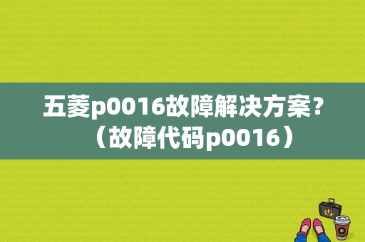 五菱p0016故障解决方案？（故障代码p0016）-图1