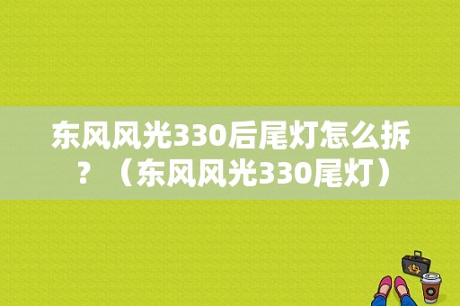 东风风光330后尾灯怎么拆？（东风风光330尾灯）