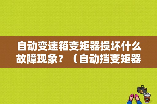 自动变速箱变矩器损坏什么故障现象？（自动挡变矩器故障）-图1