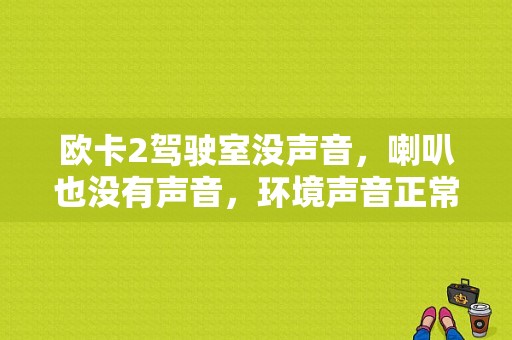 欧卡2驾驶室没声音，喇叭也没有声音，环境声音正常？（欧卡2发动机故障）-图1