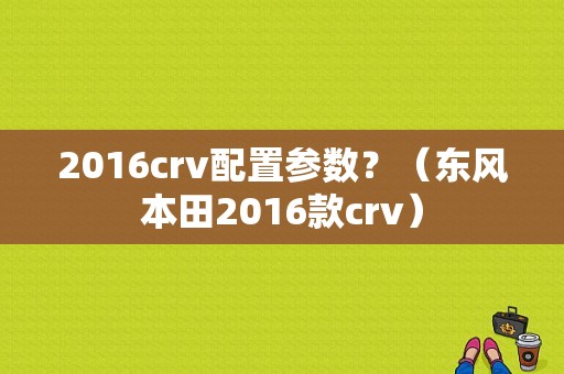2016crv配置参数？（东风本田2016款crv）-图1