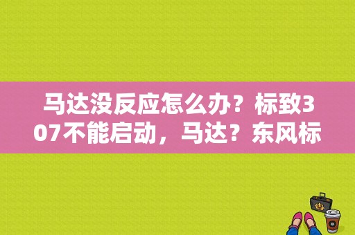 马达没反应怎么办？标致307不能启动，马达？东风标致307起动马达故障现象-图1
