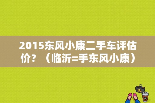 2015东风小康二手车评估价？（临沂=手东风小康）