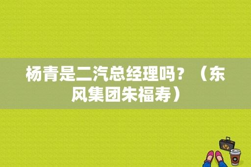 杨青是二汽总经理吗？（东风集团朱福寿）-图1