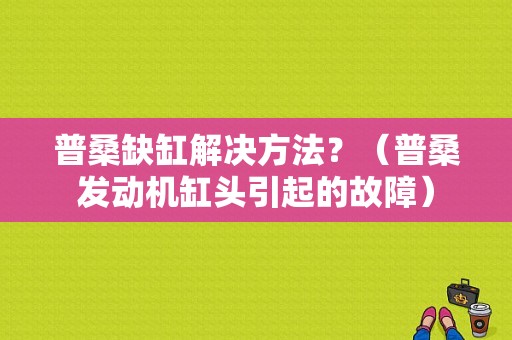 普桑缺缸解决方法？（普桑发动机缸头引起的故障）-图1