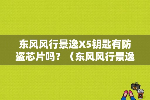 东风风行景逸X5钥匙有防盗芯片吗？（东风风行景逸x5钥匙包）