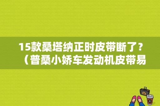 15款桑塔纳正时皮带断了？（普桑小娇车发动机皮带易段故障）-图1