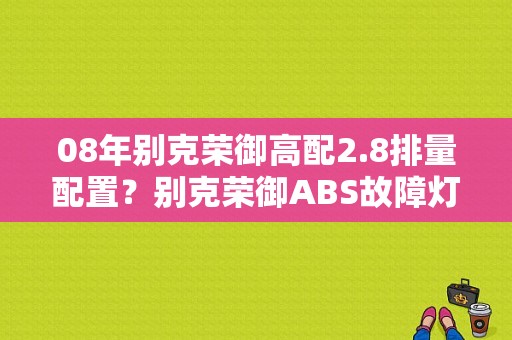 08年别克荣御高配2.8排量配置？别克荣御ABS故障灯-图1