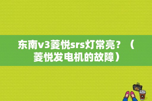 东南v3菱悦srs灯常亮？（菱悦发电机的故障）-图1