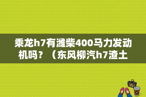 乘龙h7有潍柴400马力发动机吗？（东风柳汽h7渣土车配置）-图1