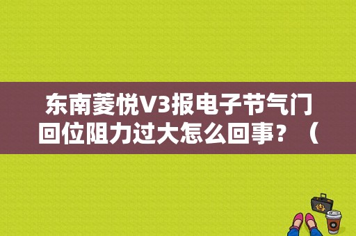 东南菱悦V3报电子节气门回位阻力过大怎么回事？（菱悦电子节气门有哪些故障）-图1