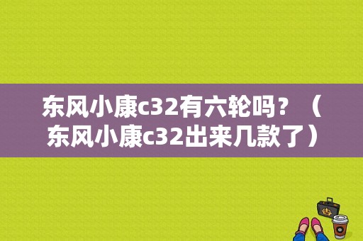 东风小康c32有六轮吗？（东风小康c32出来几款了）-图1