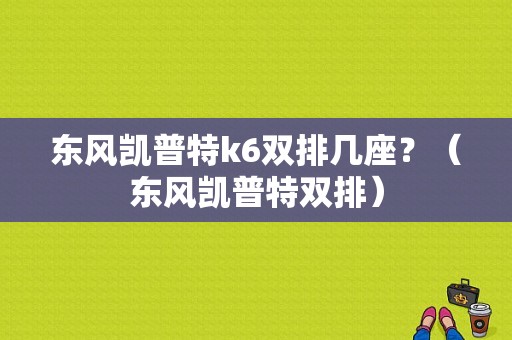 东风凯普特k6双排几座？（东风凯普特双排）