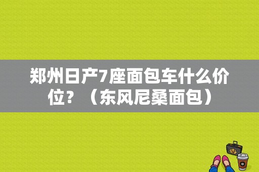 郑州日产7座面包车什么价位？（东风尼桑面包）-图1