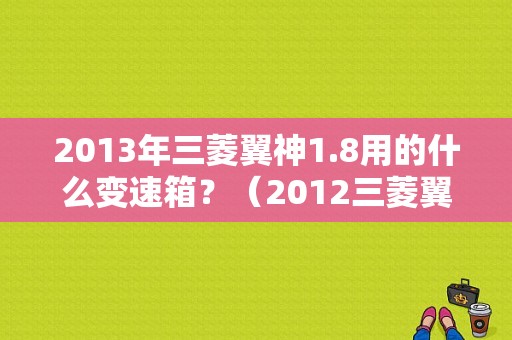2013年三菱翼神1.8用的什么变速箱？（2012三菱翼神1.8自动变速箱故障）-图1