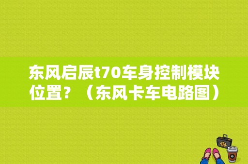 东风启辰t70车身控制模块位置？（东风卡车电路图）-图1