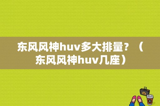 东风风神huv多大排量？（东风风神huv几座）