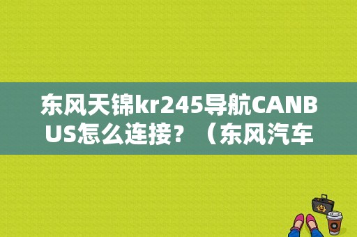 东风天锦kr245导航CANBUS怎么连接？（东风汽车电路图）-图1