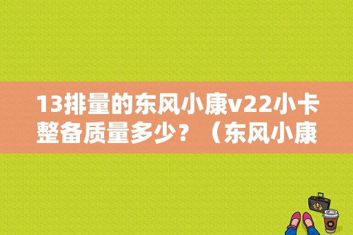 13排量的东风小康v22小卡整备质量多少？（东风小康双排货车v22）-图1