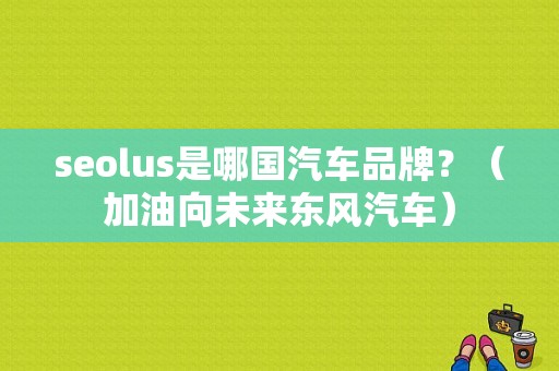 seolus是哪国汽车品牌？（加油向未来东风汽车）-图1