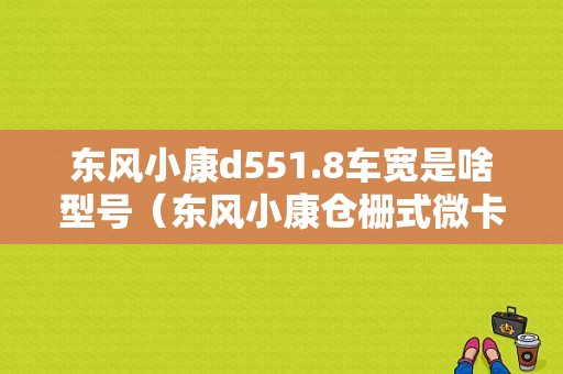 东风小康d551.8车宽是啥型号（东风小康仓栅式微卡）-图1