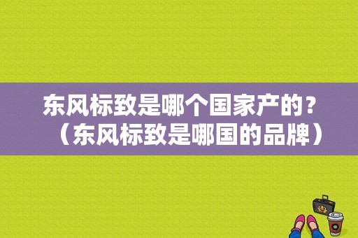 东风标致是哪个国家产的？（东风标致是哪国的品牌）-图1