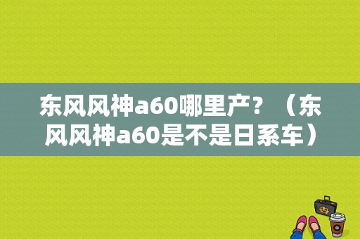 东风风神a60哪里产？（东风风神a60是不是日系车）-图1