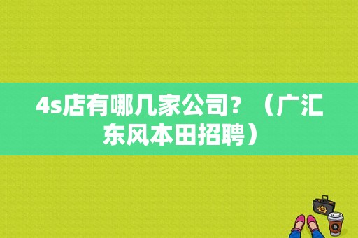 4s店有哪几家公司？（广汇东风本田招聘）-图1