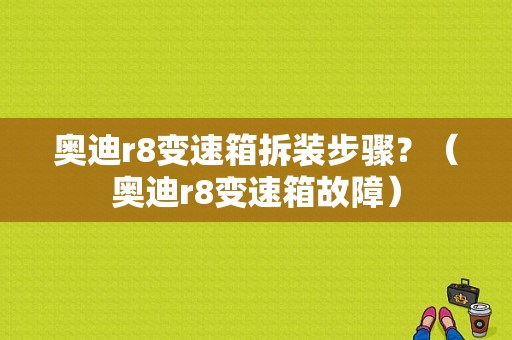 奥迪r8变速箱拆装步骤？（奥迪r8变速箱故障）-图1