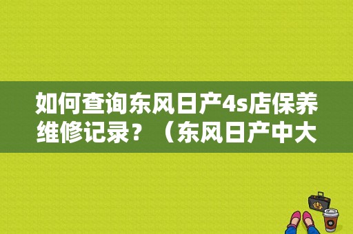 如何查询东风日产4s店保养维修记录？（东风日产中大店维修）-图1