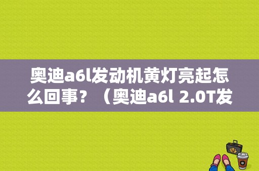 奥迪a6l发动机黄灯亮起怎么回事？（奥迪a6l 2.0T发动机故障灯）-图1