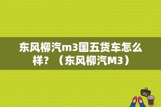 东风柳汽m3国五货车怎么样？（东风柳汽M3）-图1