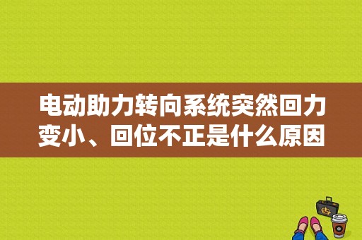 电动助力转向系统突然回力变小、回位不正是什么原因？（奥迪a4l助力转向故障）-图1