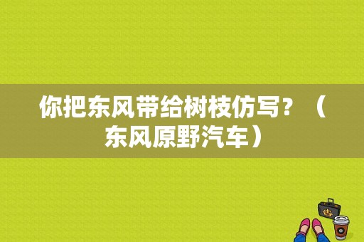 你把东风带给树枝仿写？（东风原野汽车）